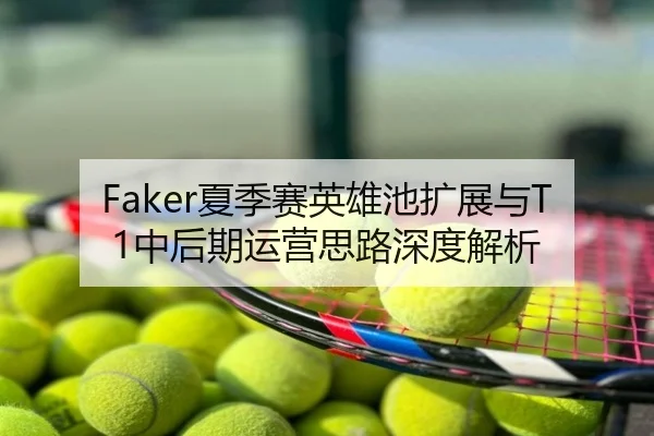 Faker夏季赛英雄池扩展与T1中后期运营思路深度解析