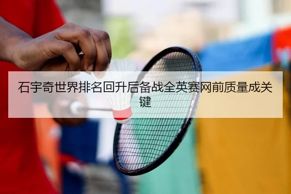 石宇奇世界排名回升后备战全英赛网前质量成关键