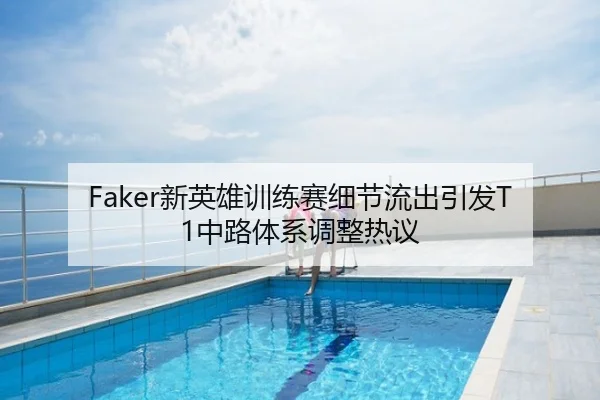 Faker新英雄训练赛细节流出引发T1中路体系调整热议